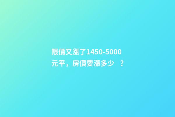 限價又漲了1450-5000元/平，房價要漲多少？